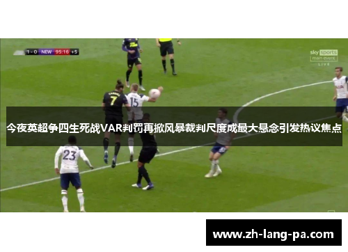 今夜英超争四生死战VAR判罚再掀风暴裁判尺度成最大悬念引发热议焦点 今夜英超争四生死战VAR判罚再掀风暴裁判尺度成最大悬念引发热议焦点