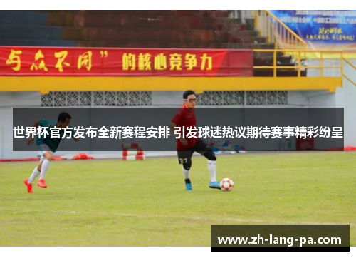 世界杯官方发布全新赛程安排 引发球迷热议期待赛事精彩纷呈 世界杯官方发布全新赛程安排 引发球迷热议期待赛事精彩纷呈