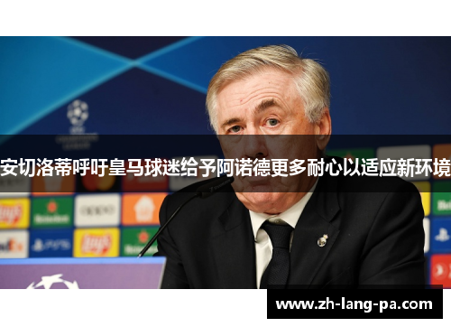 安切洛蒂呼吁皇马球迷给予阿诺德更多耐心以适应新环境 安切洛蒂呼吁皇马球迷给予阿诺德更多耐心以适应新环境