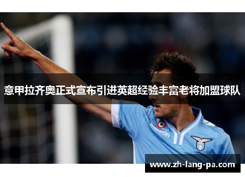 意甲拉齐奥正式宣布引进英超经验丰富老将加盟球队 意甲拉齐奥正式宣布引进英超经验丰富老将加盟球队