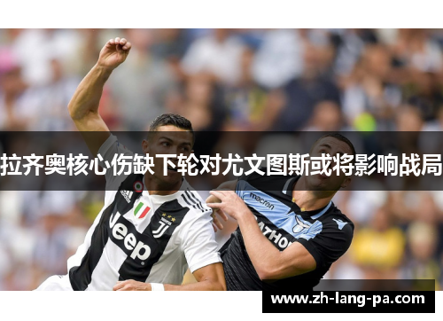 拉齐奥核心伤缺下轮对尤文图斯或将影响战局 拉齐奥核心伤缺下轮对尤文图斯或将影响战局