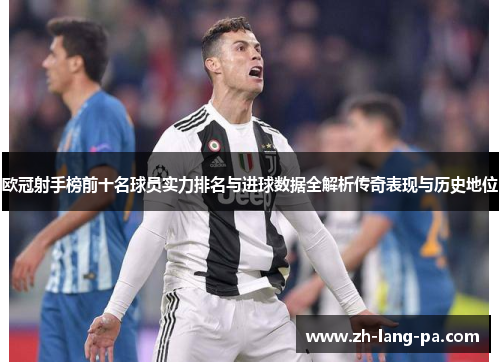 欧冠射手榜前十名球员实力排名与进球数据全解析传奇表现与历史地位