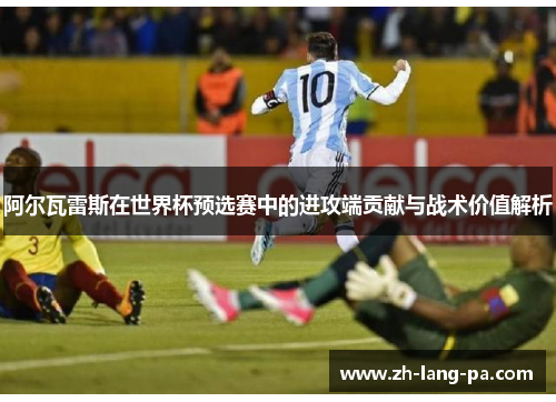 阿尔瓦雷斯在世界杯预选赛中的进攻端贡献与战术价值解析