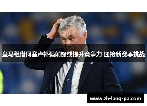 皇马租借何塞卢补强前锋线提升竞争力 迎接新赛季挑战