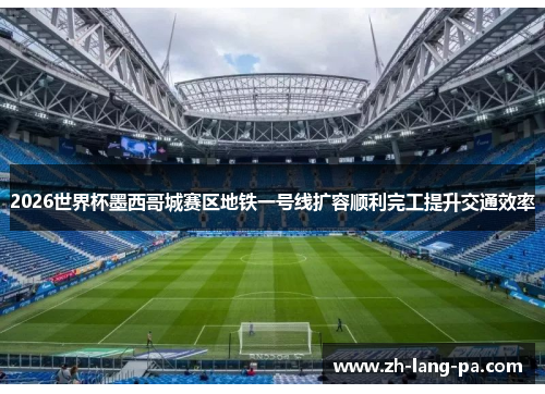 2026世界杯墨西哥城赛区地铁一号线扩容顺利完工提升交通效率