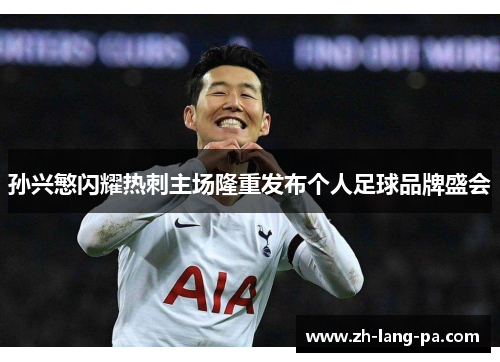 孙兴慜闪耀热刺主场隆重发布个人足球品牌盛会 孙兴慜闪耀热刺主场隆重发布个人足球品牌盛会