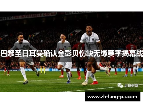 巴黎圣日耳曼确认金彭贝伤缺无缘赛季揭幕战 巴黎圣日耳曼确认金彭贝伤缺无缘赛季揭幕战