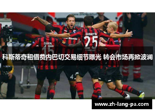 科斯蒂奇租借费内巴切交易细节曝光 转会市场再掀波澜 科斯蒂奇租借费内巴切交易细节曝光 转会市场再掀波澜