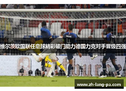 维尔茨欧国联任意球精彩破门助力德国力克对手晋级四强 维尔茨欧国联任意球精彩破门助力德国力克对手晋级四强
