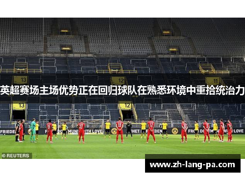 英超赛场主场优势正在回归球队在熟悉环境中重拾统治力 英超赛场主场优势正在回归球队在熟悉环境中重拾统治力
